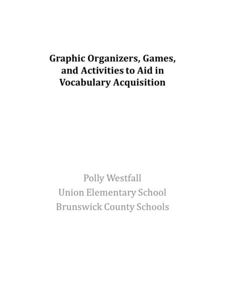 Graphic Organizers, Games, and Activities to Aid in Vocabulary Acquisition Polly Westfall Union Elementary School Brunswick County Schools.