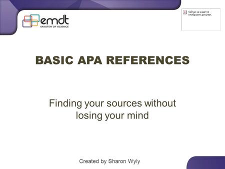 BASIC APA REFERENCES Finding your sources without losing your mind Created by Sharon Wyly.