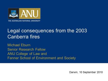 Legal consequences from the 2003 Canberra fires Michael Eburn Senior Research Fellow ANU College of Law and Fenner School of Environment and Society Darwin,