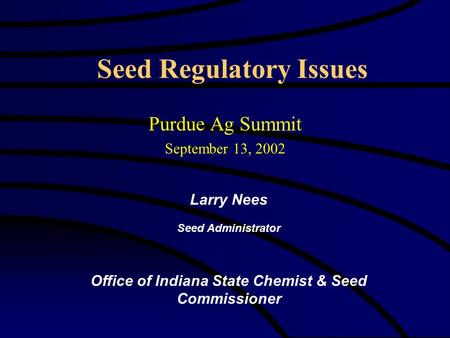 Seed Regulatory Issues Purdue Ag Summit September 13, 2002 Larry Nees Seed Administrator Office of Indiana State Chemist & Seed Commissioner.