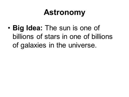 Astronomy Big Idea: The sun is one of billions of stars in one of billions of galaxies in the universe.
