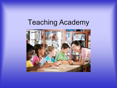 Teaching Academy. WHY TEACH? Because you like it. It is fun. To make a difference in children's lives, to see progress. To help a child grow in self esteem.