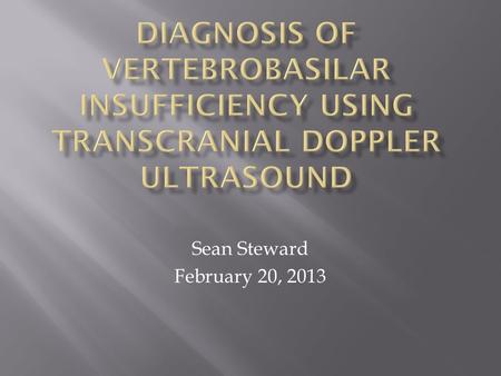 Diagnosis of Vertebrobasilar Insufficiency Using Transcranial Doppler Ultrasound Sean Steward February 20, 2013.