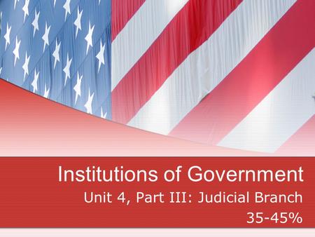 Institutions of Government Unit 4, Part III: Judicial Branch 35-45%