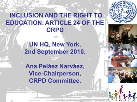 INCLUSION AND THE RIGHT TO EDUCATION: ARTICLE 24 OF THE CRPD UN HQ, New York, 2nd September 2010. Ana Peláez Narváez, Vice-Chairperson, CRPD Committee.