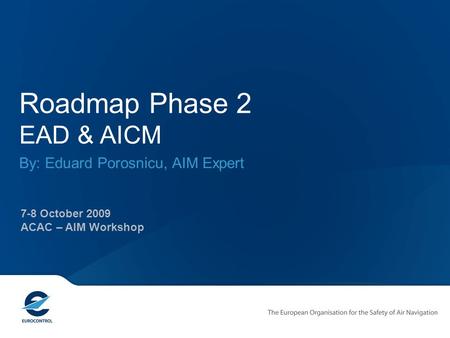 Roadmap Phase 2 EAD & AICM By: Eduard Porosnicu, AIM Expert 7-8 October 2009 ACAC – AIM Workshop.