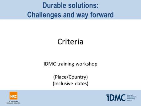 Durable solutions: Challenges and way forward Criteria IDMC training workshop (Place/Country) (Inclusive dates)