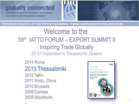 1 Welcome to the 39 th IATTO FORUM – EXPORT SUMMIT II Inspiring Trade Globally 25-27 September in Thessaloniki, Greece 2014 Rome 2013 Thessaloniki 2012.
