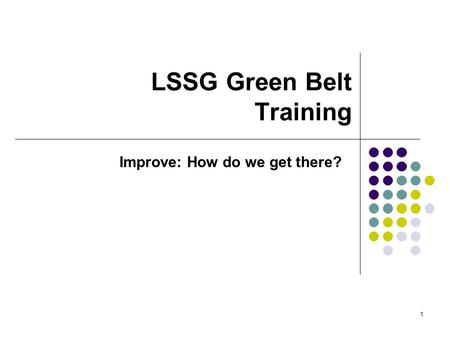 1 LSSG Green Belt Training Improve: How do we get there?