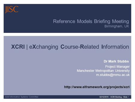 Joint Information Systems Committee 02/12/2015 | XCRI Briefing | Slide 1 Reference Models Briefing Meeting Birmingham, UK XCRI | eXchanging Course-Related.