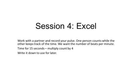 Session 4: Excel Work with a partner and record your pulse. One person counts while the other keeps track of the time. We want the number of beats per.
