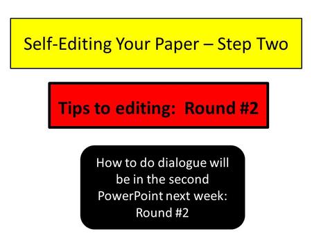 Self-Editing Your Paper – Step Two Tips to editing: Round #2 How to do dialogue will be in the second PowerPoint next week: Round #2.
