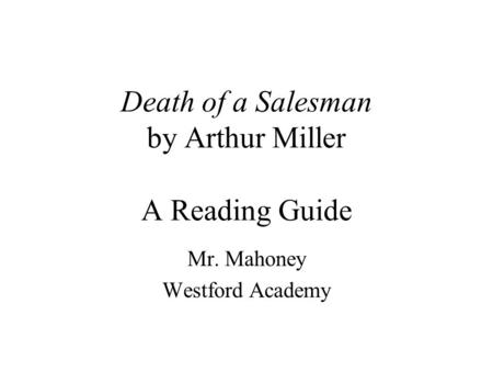 Death of a Salesman by Arthur Miller A Reading Guide Mr. Mahoney Westford Academy.