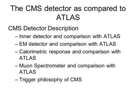 The CMS detector as compared to ATLAS CMS Detector Description –Inner detector and comparison with ATLAS –EM detector and comparison with ATLAS –Calorimetric.