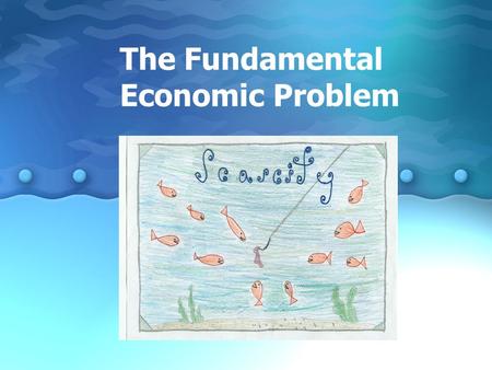 The Fundamental Economic Problem. What is Economics? Economics is the study of how we make decisions in a world where resources are limited. It is sometimes.