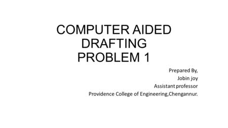 COMPUTER AIDED DRAFTING PROBLEM 1 Prepared By, Jobin joy Assistant professor Providence College of Engineering,Chengannur.