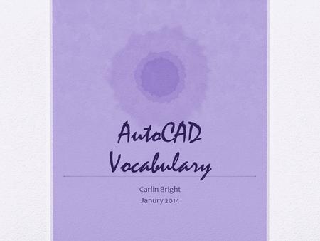 AutoCAD Vocabulary Carlin Bright Janury 2014. CAD Computer Aided Design.