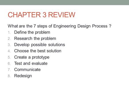CHAPTER 3 REVIEW What are the 7 steps of Engineering Design Process ? 1. Define the problem 2. Research the problem 3. Develop possible solutions 4. Choose.