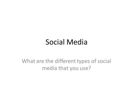 Social Media What are the different types of social media that you use?