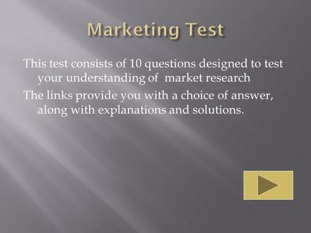 This test consists of 10 questions designed to test your understanding of market research The links provide you with a choice of answer, along with explanations.