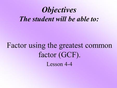 Objectives The student will be able to: Factor using the greatest common factor (GCF). Lesson 4-4.