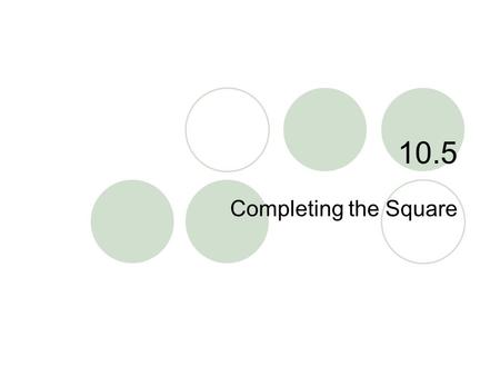 10.5 Completing the Square. 10.5 – Completing the Square Goals / “I can…”  Solve quadratic equations by completing the square.