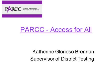 PARCC - Access for All Katherine Glorioso Brennan Supervisor of District Testing.