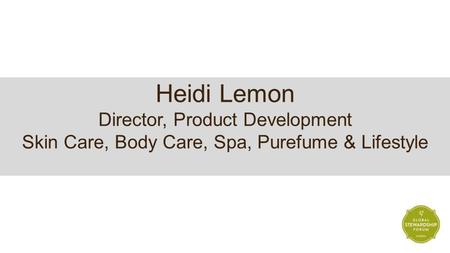 Heidi Lemon Director, Product Development Skin Care, Body Care, Spa, Purefume & Lifestyle.