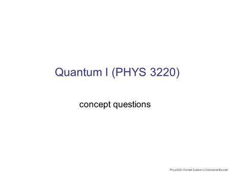 Phys3220, Michael Dubson U.Colorado at Boulder Quantum I (PHYS 3220) concept questions.