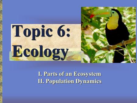 Topic 6: Ecology I. Parts of an Ecosystem II. Population Dynamics.