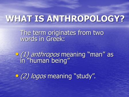 WHAT IS ANTHROPOLOGY? The term originates from two words in Greek: (1) anthropos meaning “man” as in “human being” (1) anthropos meaning “man” as in “human.