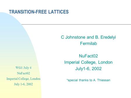 TRANSITION-FREE LATTICES C Johnstone and B. Eredelyi Fermilab NuFact02 Imperial College, London July1-6, 2002 *special thanks to A. Thiessan WG1 July 4.