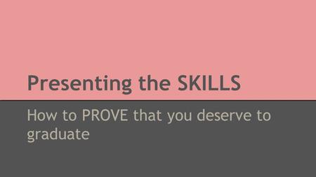 Presenting the SKILLS How to PROVE that you deserve to graduate.
