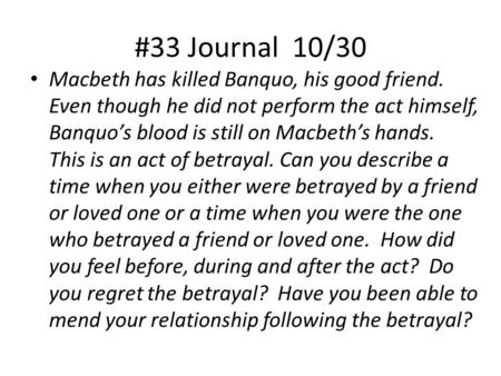 #33 Journal 10/30 Macbeth has killed Banquo, his good friend. Even though he did not perform the act himself, Banquo’s blood is still on Macbeth’s hands.