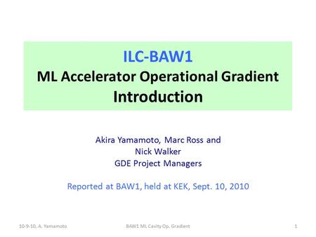 ILC-BAW1 ML Accelerator Operational Gradient Introduction Akira Yamamoto, Marc Ross and Nick Walker GDE Project Managers Reported at BAW1, held at KEK,