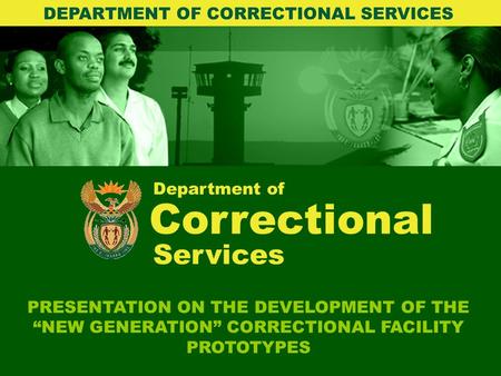 Department of Correctional PRESENTATION ON THE DEVELOPMENT OF THE “NEW GENERATION” CORRECTIONAL FACILITY PROTOTYPES DEPARTMENT OF CORRECTIONAL SERVICES.