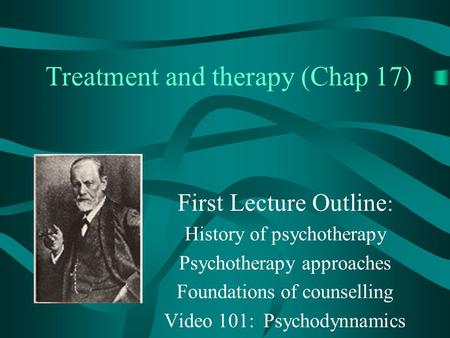 Treatment and therapy (Chap 17) First Lecture Outline : History of psychotherapy Psychotherapy approaches Foundations of counselling Video 101: Psychodynnamics.