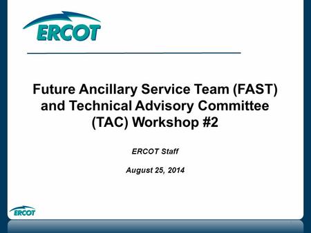 Future Ancillary Service Team (FAST) and Technical Advisory Committee (TAC) Workshop #2 ERCOT Staff August 25, 2014 1.