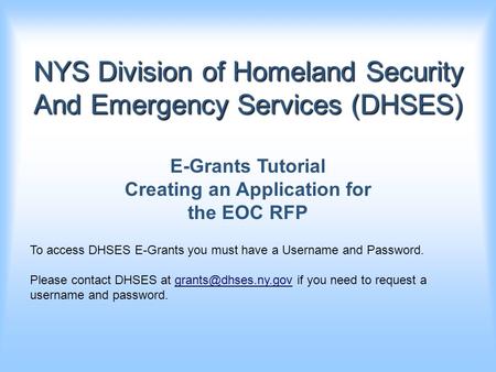 NYS Division of Homeland Security And Emergency Services (DHSES) E-Grants Tutorial Creating an Application for the EOC RFP To access DHSES E-Grants you.