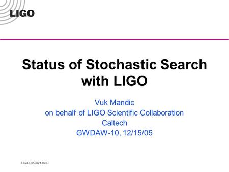 LIGO-G050621-00-D Status of Stochastic Search with LIGO Vuk Mandic on behalf of LIGO Scientific Collaboration Caltech GWDAW-10, 12/15/05.