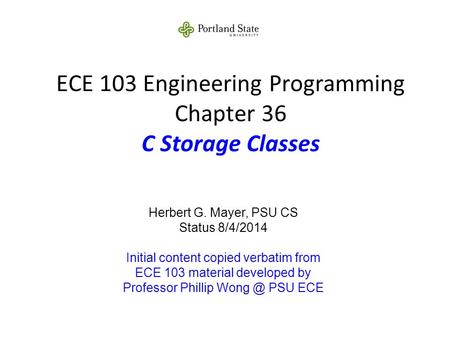 ECE 103 Engineering Programming Chapter 36 C Storage Classes Herbert G. Mayer, PSU CS Status 8/4/2014 Initial content copied verbatim from ECE 103 material.
