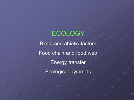 ECOLOGY Biotic and abiotic factors Food chain and food web Energy transfer Ecological pyramids.
