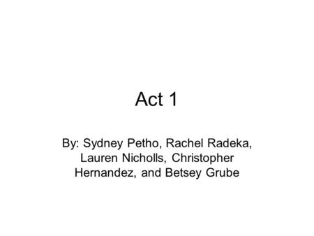 Act 1 By: Sydney Petho, Rachel Radeka, Lauren Nicholls, Christopher Hernandez, and Betsey Grube.