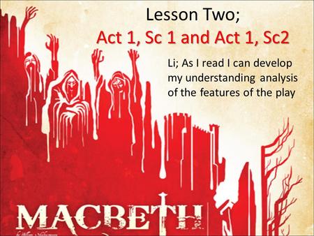 Act 1, Sc 1 and Act 1, Sc2 Lesson Two; Act 1, Sc 1 and Act 1, Sc2 Li; As I read I can develop my understanding analysis of the features of the play.