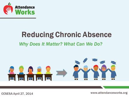 Www.attendanceworks.org Reducing Chronic Absence Why Does It Matter? What Can We Do? CCSESA April 27, 2014.