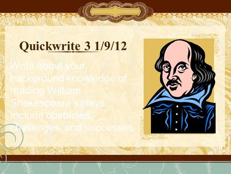 Quickwrite 3 1/9/12 Write about your background knowledge of reading William Shakespeare’s plays. Include obstacles, challenges, and successes.