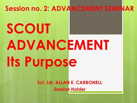 SCOUT ADVANCEMENT Its Purpose Session no. 2: ADVANCEMENT SEMINAR Sct. Ldr. ALLAN E. CARBONELL Session Holder.