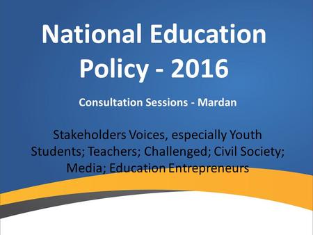 National Education Policy - 2016 Consultation Sessions - Mardan Stakeholders Voices, especially Youth Students; Teachers; Challenged; Civil Society; Media;