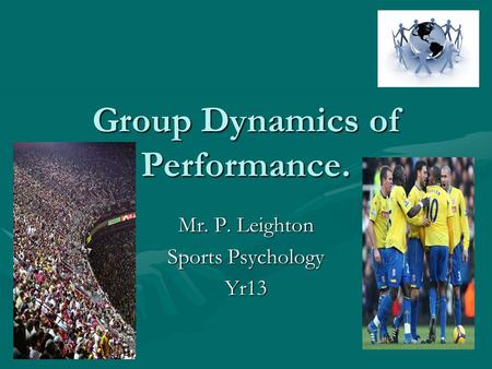 Group Dynamics of Performance. Mr. P. Leighton Sports Psychology Yr13.