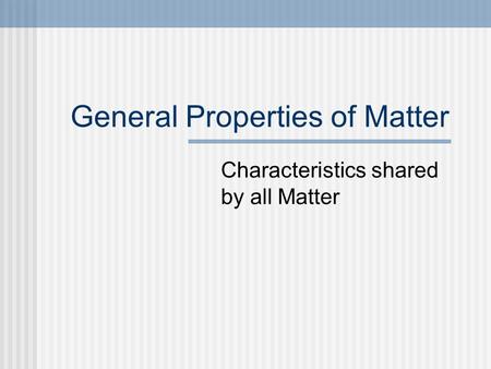 General Properties of Matter Characteristics shared by all Matter.